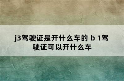 j3驾驶证是开什么车的 b 1驾驶证可以开什么车